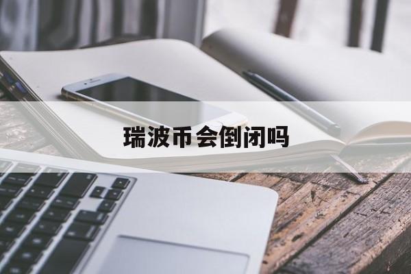 瑞波币会倒闭吗(瑞波币平台会倒闭吗)